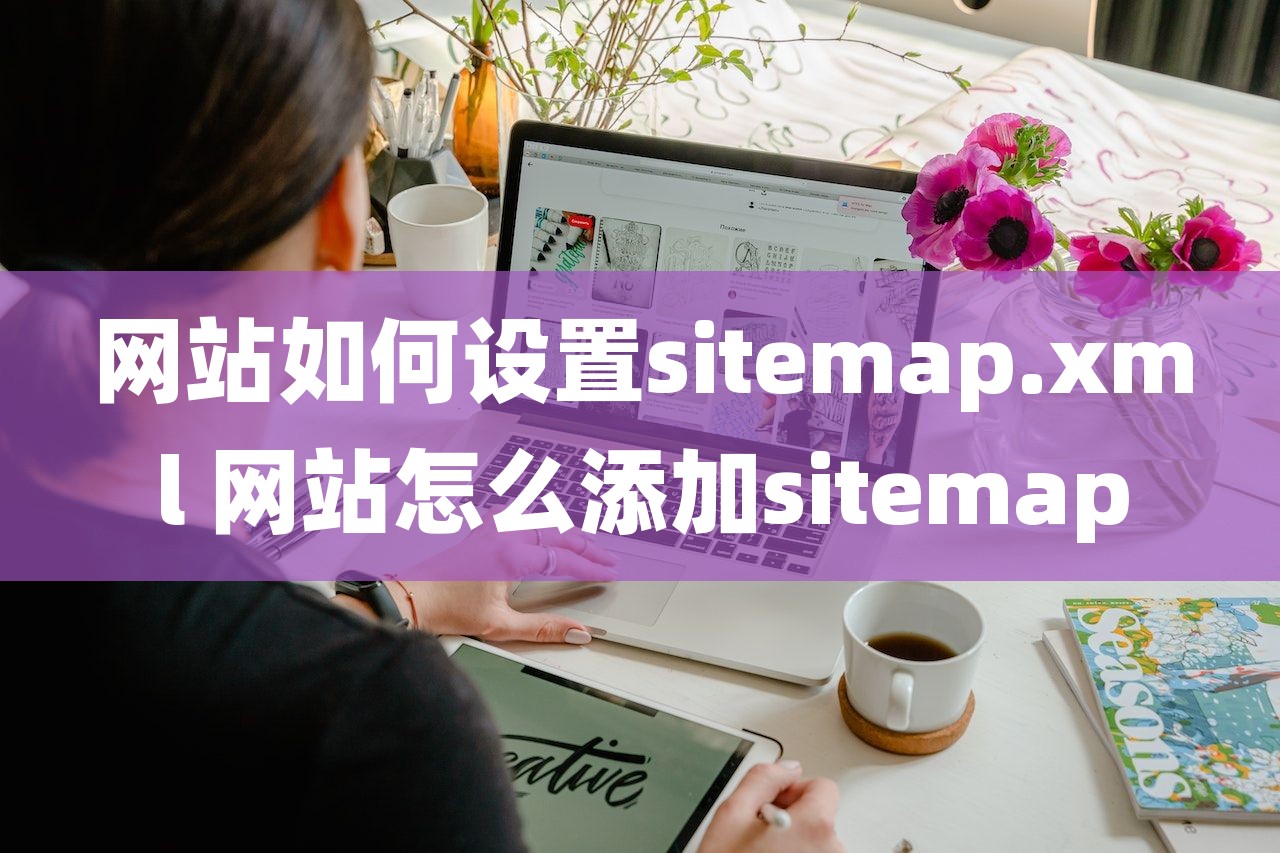 网站如何设置sitemap.xml 网站怎么添加sitemap
