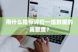用什么指标评价一组数据的离散度？