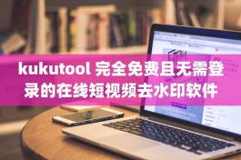 kukutool 完全免费且无需登录的在线短视频去水印软件