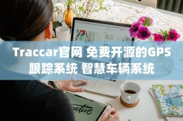 Traccar官网 免费开源的GPS跟踪系统 智慧车辆系统