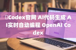 ​Codex官网 AI代码生成 AI实时自动编程 OpenAI Codex