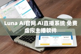 Luna AI官网 AI直播系统 免费虚拟主播软件