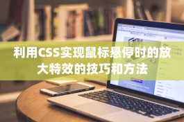 利用CSS实现鼠标悬停时的放大特效的技巧和方法