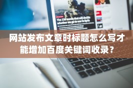 网站发布文章时标题怎么写才能增加百度关键词收录？