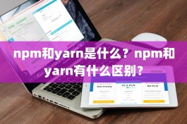 npm和yarn是什么？npm和yarn有什么区别？