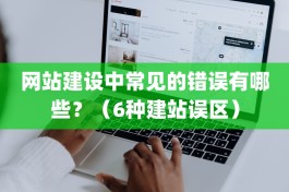 网站建设中常见的错误有哪些？（6种建站误区）