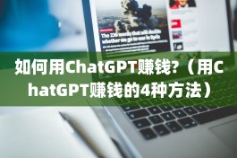 如何用ChatGPT赚钱?（用ChatGPT赚钱的4种方法）