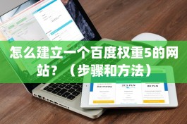 怎么建立一个百度权重5的网站？（步骤和方法）