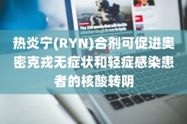 热炎宁(RYN)合剂可促进奥密克戎无症状和轻症感染患者的核酸转阴