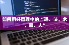 如何用好管理中的“道、法、术、器、人”