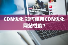 CDN优化 如何使用CDN优化网站性能？