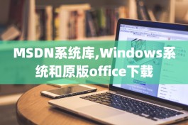 MSDN系统库,Windows系统和原版office下载