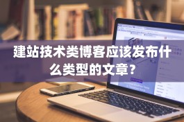 建站技术类博客应该发布什么类型的文章？