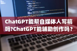 ChatGPT能帮自媒体人写稿吗?ChatGPT能辅助创作吗？