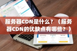 服务器CDN是什么？（服务器CDN的优缺点有哪些？）