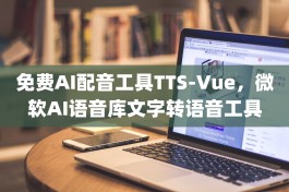 免费AI<strong><mark>配音</mark></strong>工具TTS-Vue，微软AI语音库文字转语音工具