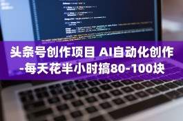 头条号创作项目 AI自动化创作-每天花半小时搞80-100块