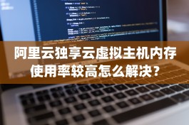 阿里云独享云虚拟主机内存使用率较高怎么解决？