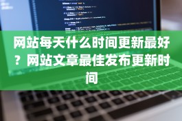 网站每天什么时间更新最好？网站文章最佳发布更新时间