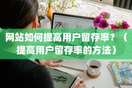 网站如何提高用户留存率？（提高用户留存率的方法）