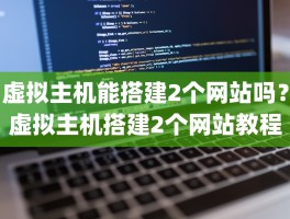 虚拟主机能搭建2个网站吗？虚拟主机搭建2个网站教程