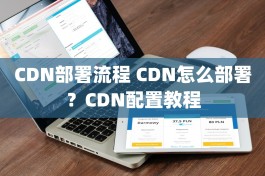 CDN部署流程 CDN怎么部署？CDN配置教程