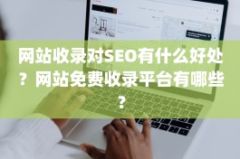 网站收录对SEO有什么好处？网站免费收录平台有哪些？