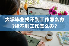 大学毕业找不到工作怎么办?找不到工作怎么办？