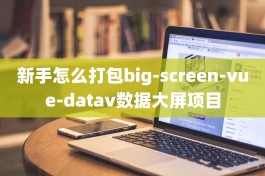 新手怎么打包big-screen-vue-datav数据大屏项目