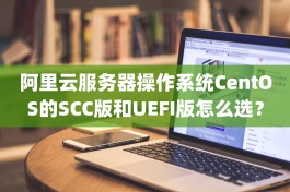 阿里云服务器操作系统CentOS的SCC版和UEFI版怎么选？