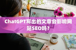 ChatGPT写出的文章会影响网站SEO吗？