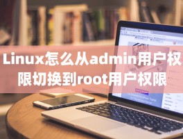 Linux怎么从admin用户权限切换到root用户权限