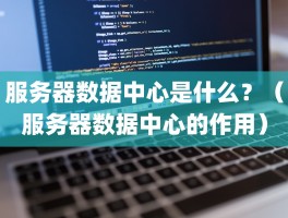 服务器数据中心是什么？（服务器数据中心的作用）