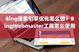 Bing搜索引擎优化怎么做？BingWebmaster工具怎么使用？