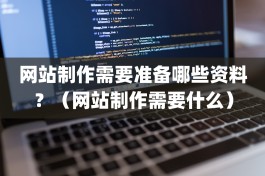 网站制作需要准备哪些资料？（网站制作需要什么）