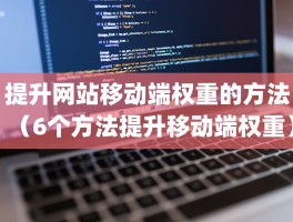 提升网站移动端权重的方法（6个方法提升移动端权重）