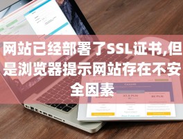 网站已经部署了SSL证书,但是浏览器提示网站存在不安全因素