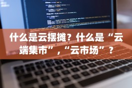 什么是云摆摊？什么是“云端集市”,“云市场”？