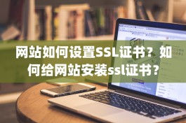 网站如何设置SSL证书？如何给网站安装ssl证书？