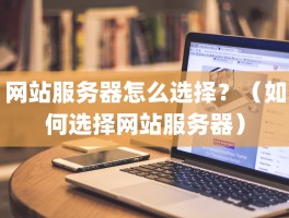 网站服务器怎么选择？（如何选择网站服务器）